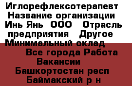 Иглорефлексотерапевт › Название организации ­ Инь-Янь, ООО › Отрасль предприятия ­ Другое › Минимальный оклад ­ 50 000 - Все города Работа » Вакансии   . Башкортостан респ.,Баймакский р-н